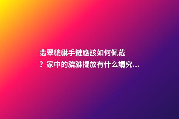 翡翠貔貅手鏈應該如何佩戴？家中的貔貅擺放有什么講究？